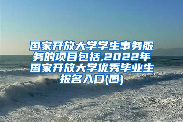 国家开放大学学生事务服务的项目包括,2022年国家开放大学优秀毕业生报名入口(图)