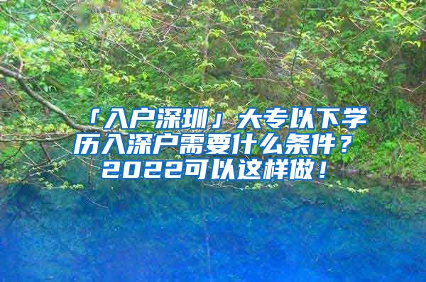 「入户深圳」大专以下学历入深户需要什么条件？2022可以这样做！