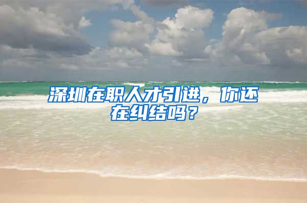 深圳在职人才引进，你还在纠结吗？