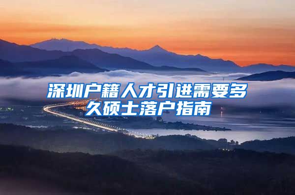 深圳户籍人才引进需要多久硕士落户指南