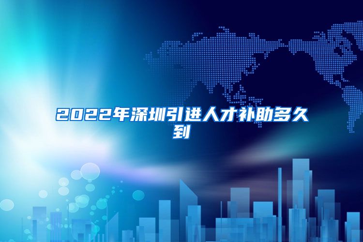 2022年深圳引进人才补助多久到