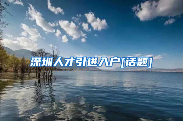 深圳人才引进入户[话题]