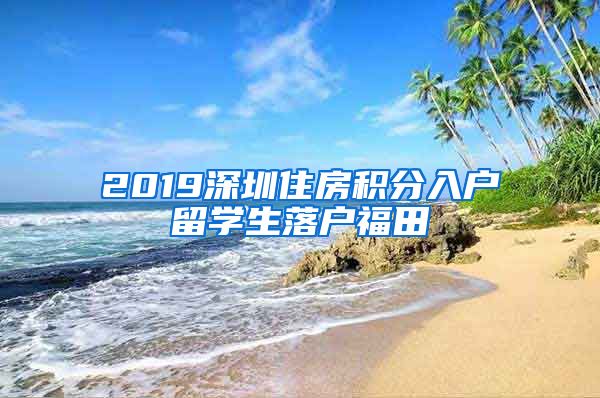 2019深圳住房积分入户留学生落户福田