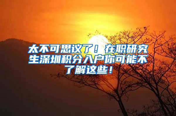 太不可思议了！在职研究生深圳积分入户你可能不了解这些！