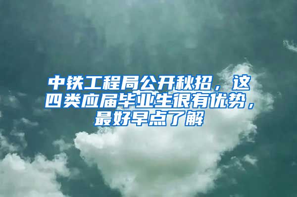 中铁工程局公开秋招，这四类应届毕业生很有优势，最好早点了解