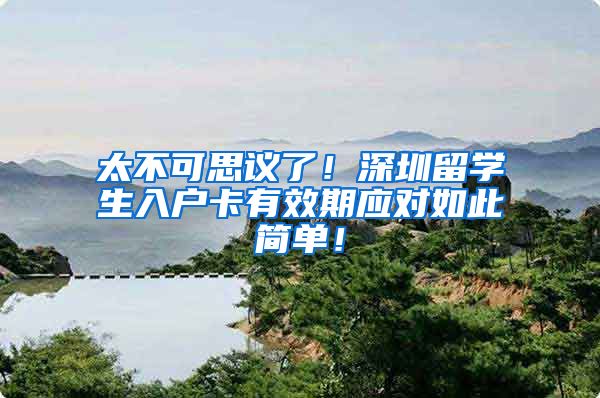 太不可思议了！深圳留学生入户卡有效期应对如此简单！
