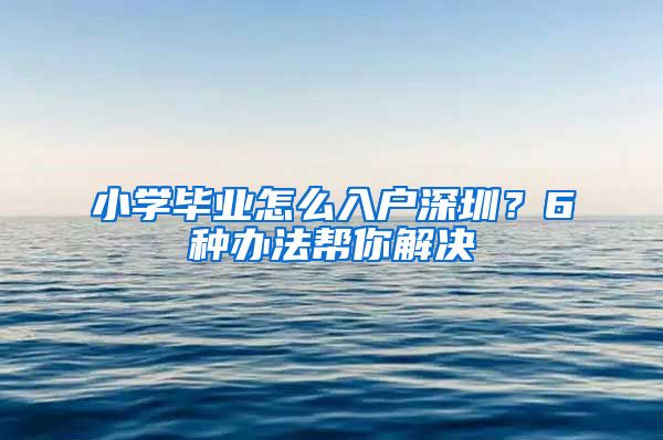 小学毕业怎么入户深圳？6种办法帮你解决
