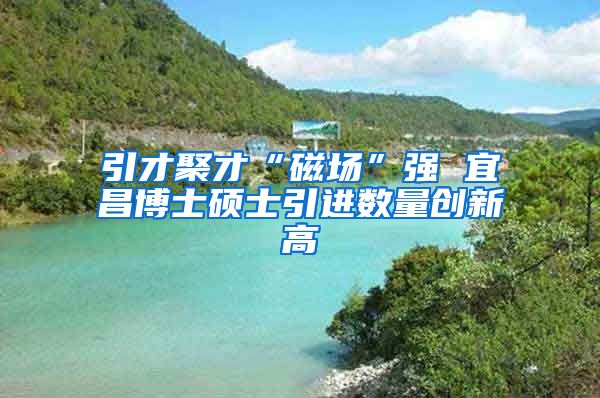 引才聚才“磁场”强 宜昌博士硕士引进数量创新高