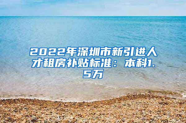 2022年深圳市新引进人才租房补贴标准：本科1.5万
