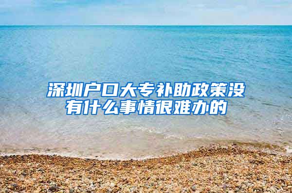 深圳户口大专补助政策没有什么事情很难办的