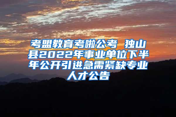 考盟教育考啦公考 独山县2022年事业单位下半年公开引进急需紧缺专业人才公告