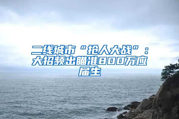 二线城市“抢人大战”：大招频出瞄准800万应届生