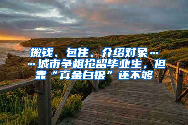 撒钱、包住、介绍对象……城市争相抢留毕业生，但靠“真金白银”还不够