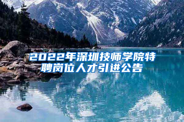 2022年深圳技师学院特聘岗位人才引进公告