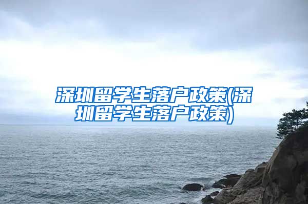 深圳留学生落户政策(深圳留学生落户政策)