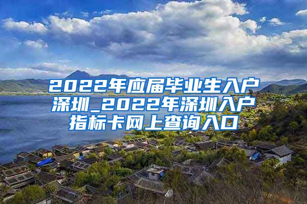 2022年应届毕业生入户深圳_2022年深圳入户指标卡网上查询入口