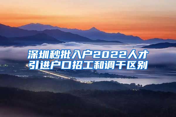 深圳秒批入户2022人才引进户口招工和调干区别