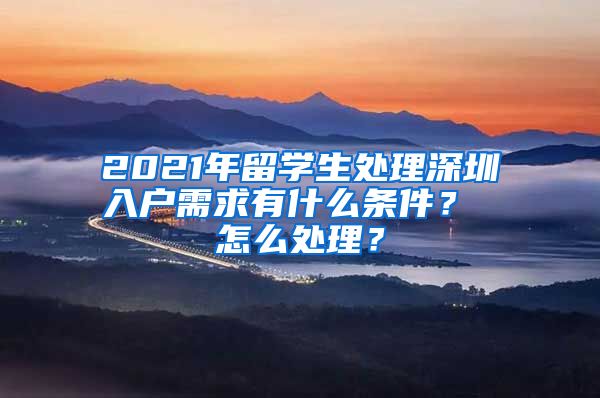 2021年留学生处理深圳入户需求有什么条件？ 怎么处理？