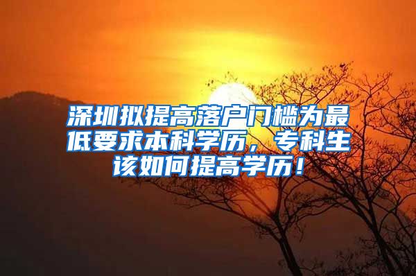深圳拟提高落户门槛为最低要求本科学历，专科生该如何提高学历！