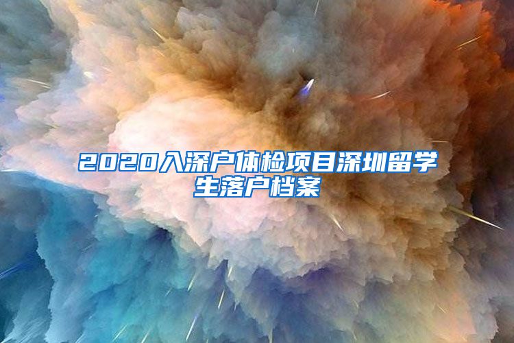 2020入深户体检项目深圳留学生落户档案