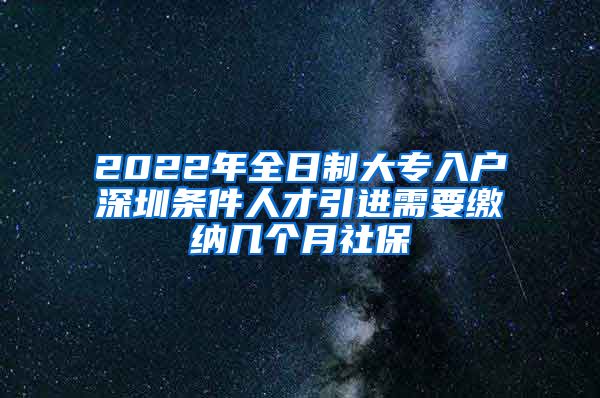 2022年全日制大专入户深圳条件人才引进需要缴纳几个月社保