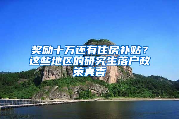 奖励十万还有住房补贴？这些地区的研究生落户政策真香