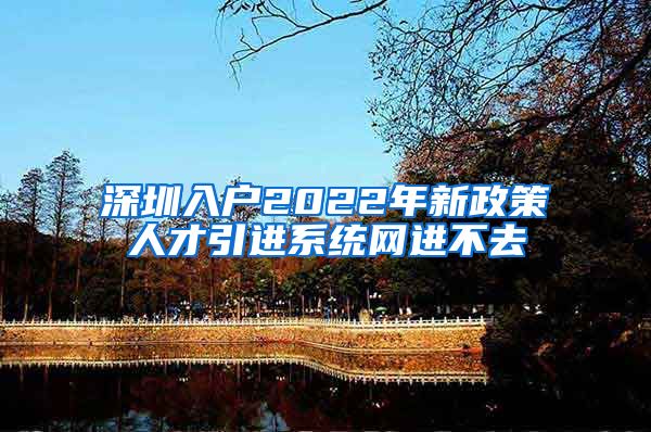 深圳入户2022年新政策人才引进系统网进不去