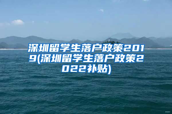 深圳留学生落户政策2019(深圳留学生落户政策2022补贴)