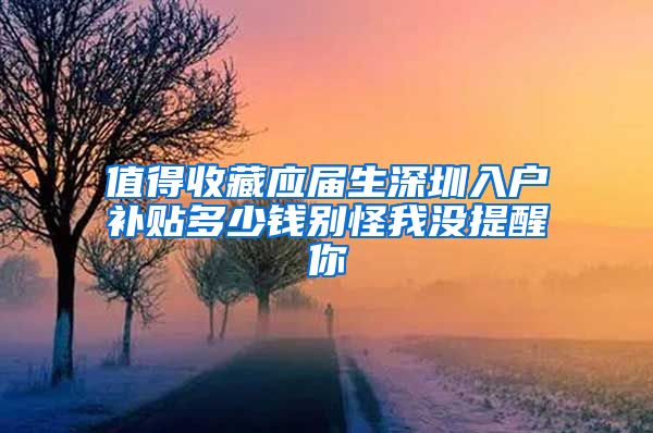 值得收藏应届生深圳入户补贴多少钱别怪我没提醒你
