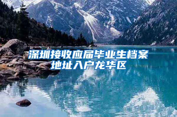 深圳接收应届毕业生档案地址入户龙华区