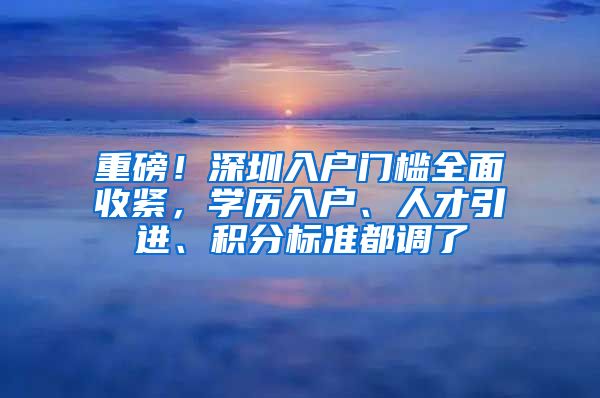 重磅！深圳入户门槛全面收紧，学历入户、人才引进、积分标准都调了