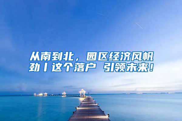 从南到北，园区经济风帆劲丨这个落户 引领未来！
