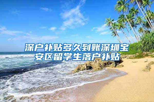 深户补贴多久到账深圳宝安区留学生落户补贴