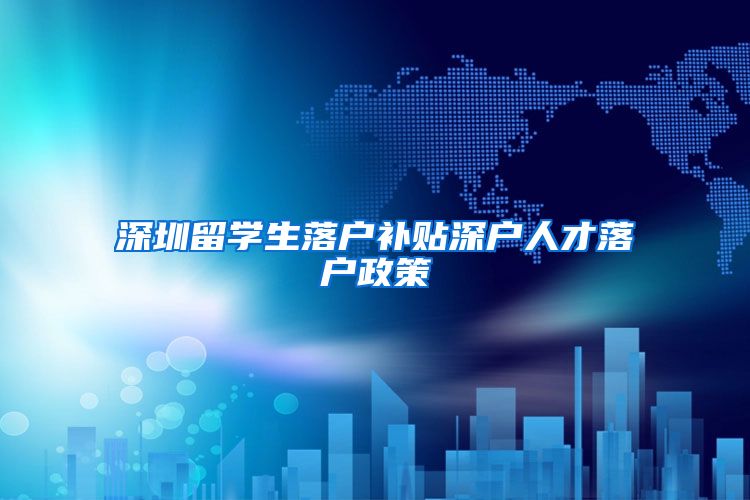 深圳留学生落户补贴深户人才落户政策