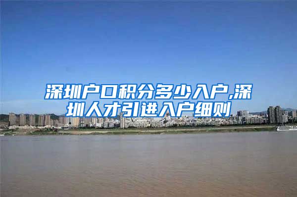 深圳户口积分多少入户,深圳人才引进入户细则