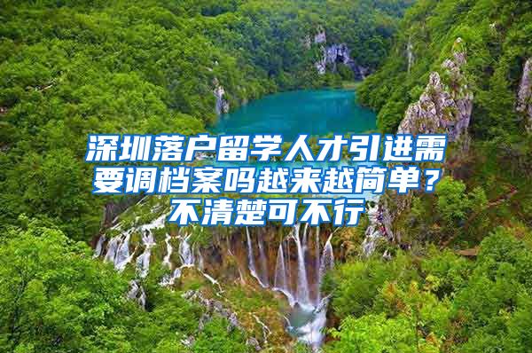 深圳落户留学人才引进需要调档案吗越来越简单？不清楚可不行