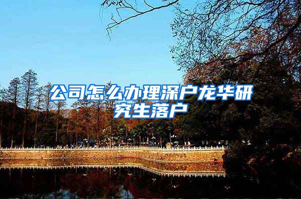 公司怎么办理深户龙华研究生落户