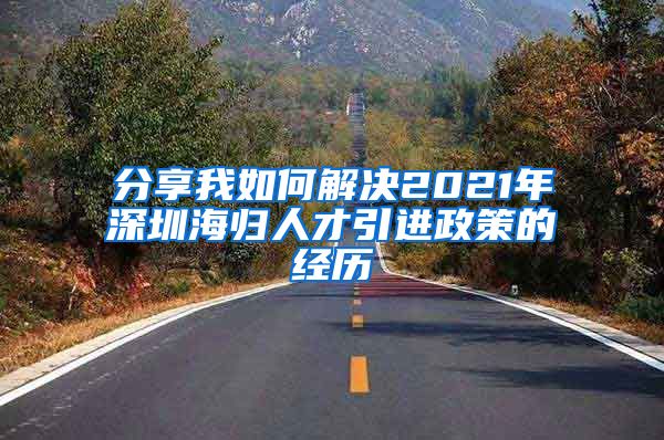 分享我如何解决2021年深圳海归人才引进政策的经历