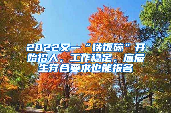 2022又一“铁饭碗”开始招人，工作稳定，应届生符合要求也能报名