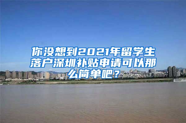 你没想到2021年留学生落户深圳补贴申请可以那么简单吧？
