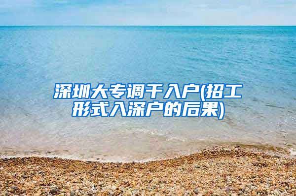 深圳大专调干入户(招工形式入深户的后果)