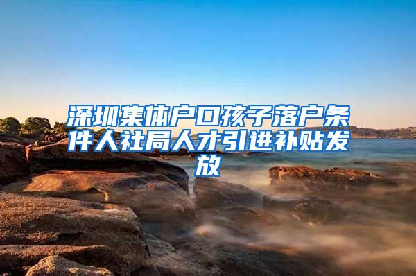 深圳集体户口孩子落户条件人社局人才引进补贴发放