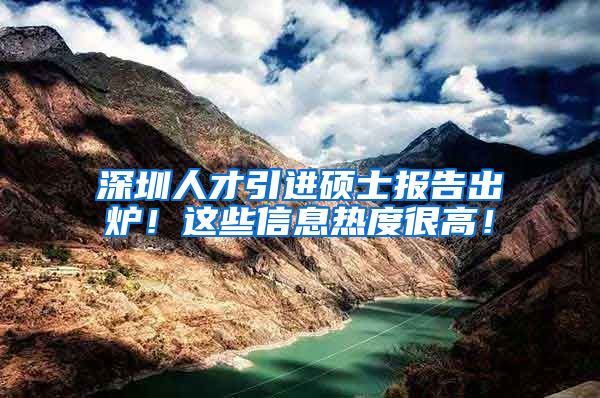 深圳人才引进硕士报告出炉！这些信息热度很高！