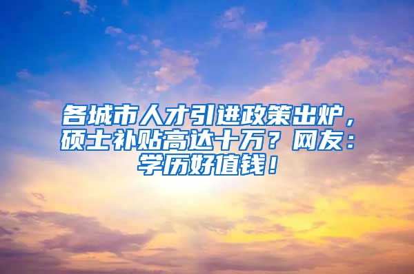 各城市人才引进政策出炉，硕士补贴高达十万？网友：学历好值钱！