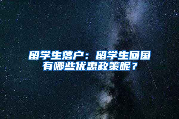 留学生落户：留学生回国有哪些优惠政策呢？