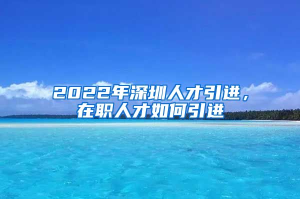 2022年深圳人才引进，在职人才如何引进