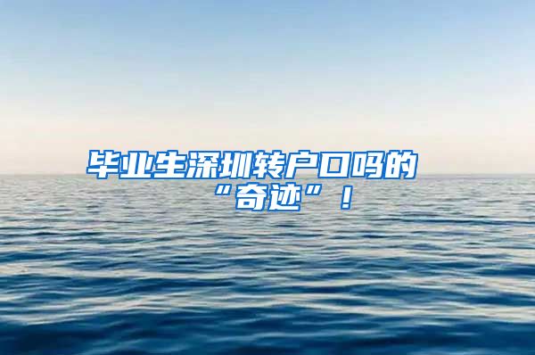 毕业生深圳转户口吗的“奇迹”！