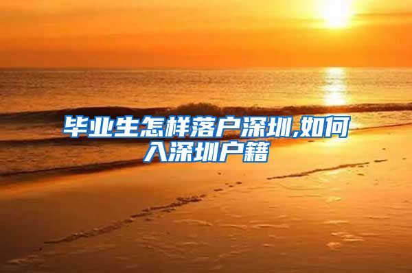 毕业生怎样落户深圳,如何入深圳户籍