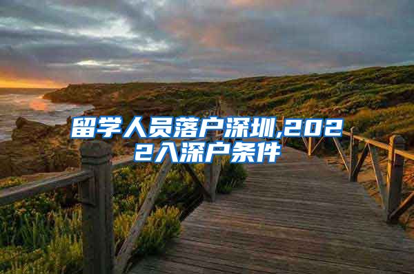 留学人员落户深圳,2022入深户条件