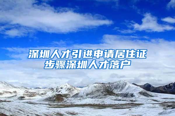 深圳人才引进申请居住证步骤深圳人才落户